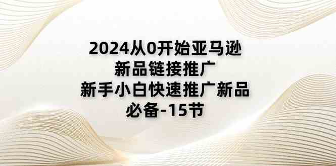 2024从0开始亚马逊新品链接推广，新手小白快速推广新品的必备（15节）-三六网赚