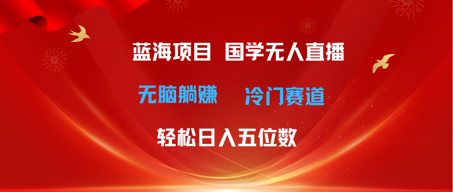 （11232期）超级蓝海项目 国学无人直播日入五位数 无脑躺赚冷门赛道 最新玩法-三六网赚