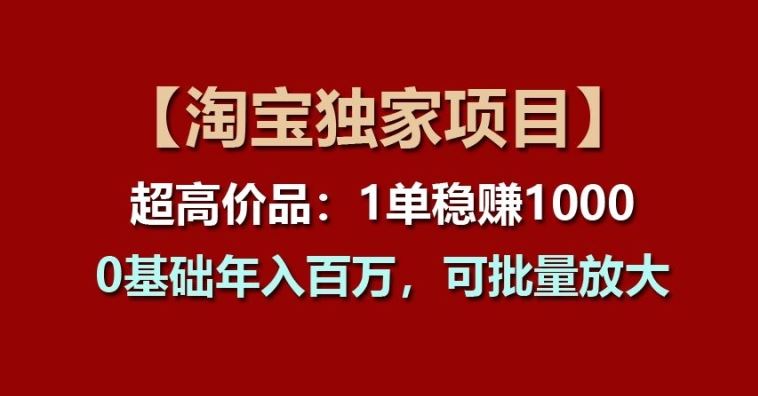 【淘宝独家项目】超高价品：1单稳赚1k多，0基础年入百W，可批量放大【揭秘】-三六网赚