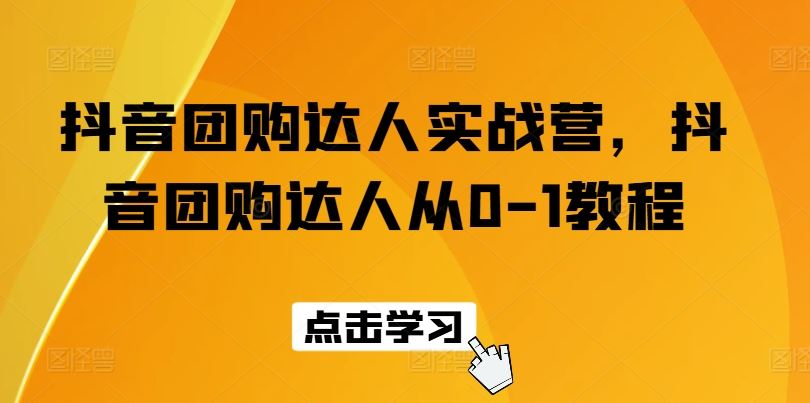 抖音团购达人实战营，抖音团购达人从0-1教程-三六网赚