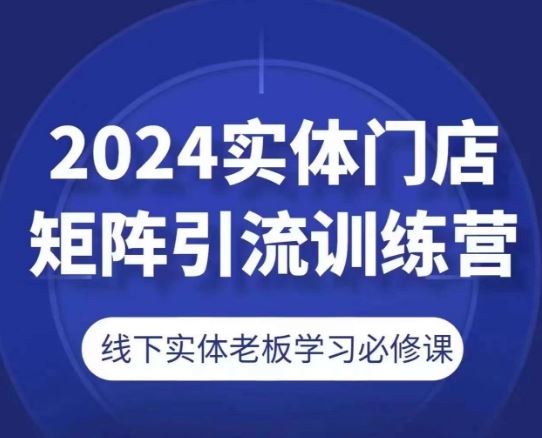 2024实体门店矩阵引流训练营，线下实体老板学习必修课-三六网赚