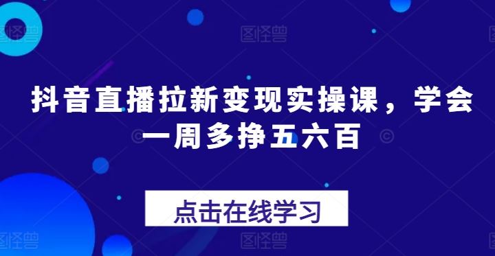 抖音直播拉新变现实操课，学会一周多挣五六百-三六网赚