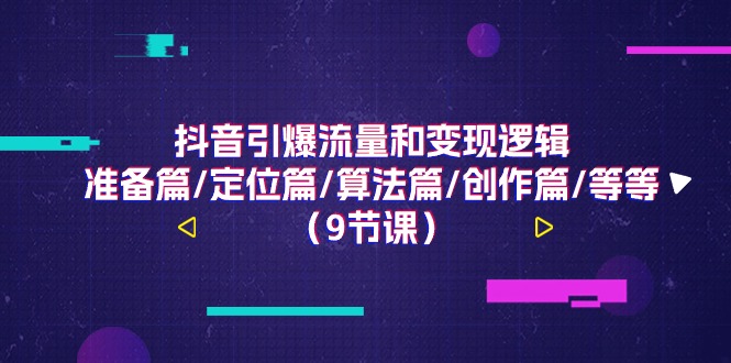 （11257期）抖音引爆流量和变现逻辑，准备篇/定位篇/算法篇/创作篇/等等（9节课）-三六网赚