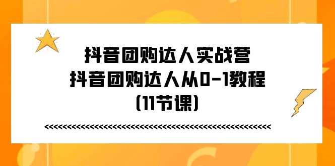 （11255期）抖音团购达人实战营，抖音团购达人从0-1教程（11节课）-三六网赚