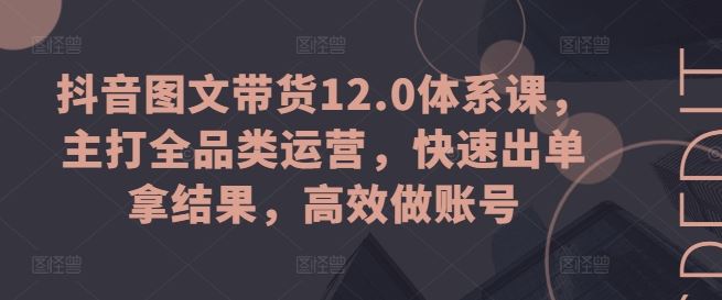 抖音图文带货12.0体系课，主打全品类运营，快速出单拿结果，高效做账号-三六网赚