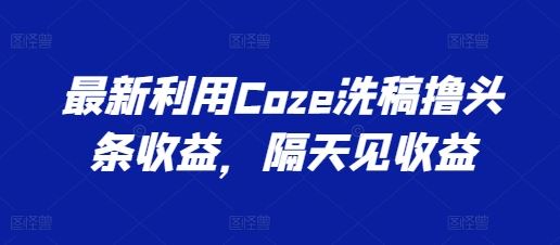 最新利用Coze洗稿撸头条收益，隔天见收益【揭秘】-三六网赚