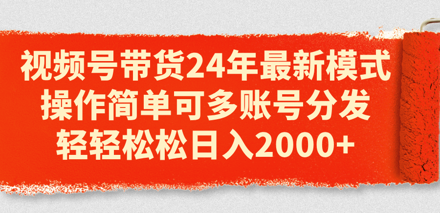 （11281期）视频号带货24年最新模式，操作简单可多账号分发，轻轻松松日入2000+-三六网赚