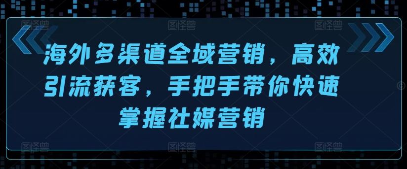 海外多渠道全域营销，高效引流获客，手把手带你快速掌握社媒营销-三六网赚