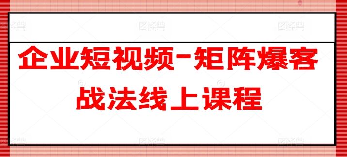 企业短视频-矩阵爆客战法线上课程-三六网赚