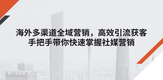 （11286期）海外多渠道 全域营销，高效引流获客，手把手带你快速掌握社媒营销-三六网赚