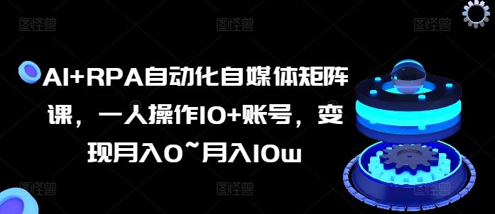 AI+RPA自动化自媒体矩阵课，一人操作10+账号，变现月入0~月入10w-三六网赚