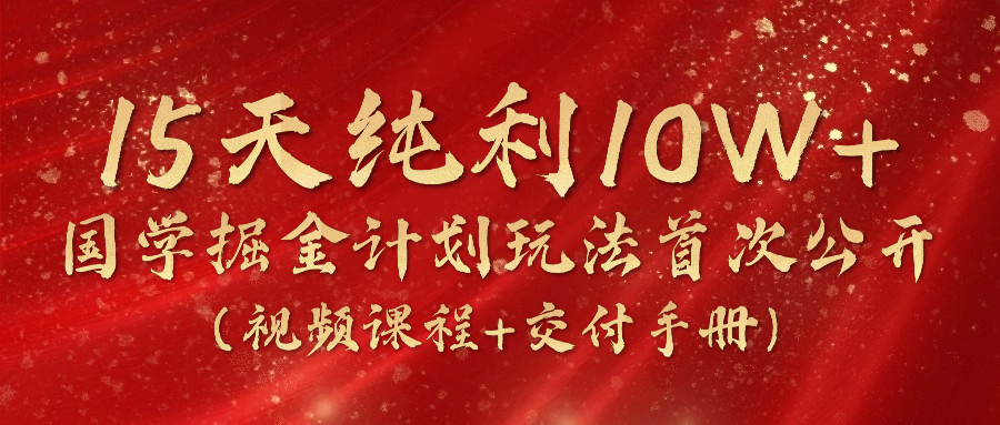 《国学掘金计划2024》实战教学视频，15天纯利10W+（视频课程+交付手册）-三六网赚