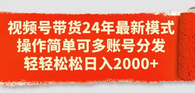 视频号带货24年最新模式，操作简单可多账号分发，轻轻松松日入2k【揭秘】-三六网赚