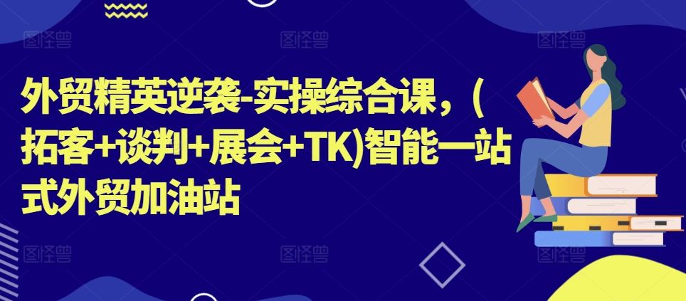 外贸精英逆袭-实操综合课，(拓客+谈判+展会+TK)智能一站式外贸加油站-三六网赚