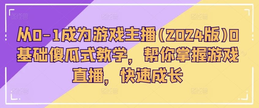 从0-1成为游戏主播(2024版)0基础傻瓜式教学，帮你掌握游戏直播，快速成长-三六网赚