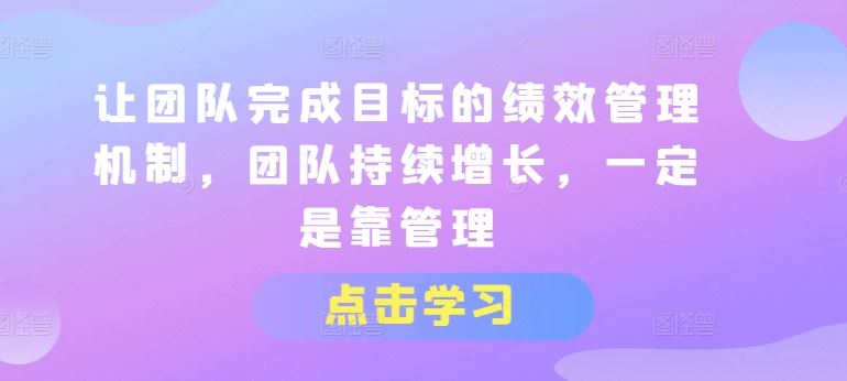 让团队完成目标的绩效管理机制，团队持续增长，一定是靠管理-三六网赚