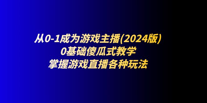 （11318期）从0-1成为游戏主播(2024版)：0基础傻瓜式教学，掌握游戏直播各种玩法-三六网赚