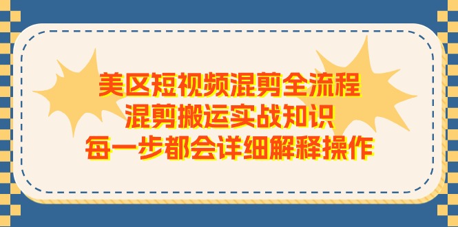 （11334期）美区短视频混剪全流程，混剪搬运实战知识，每一步都会详细解释操作-三六网赚