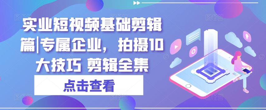 实业短视频基础剪辑篇|专属企业，拍摄10大技巧 剪辑全集-三六网赚