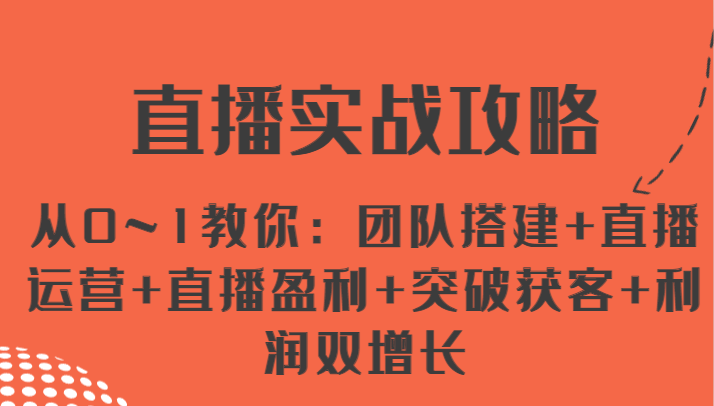 直播实战攻略 从0~1教你：团队搭建+直播运营+直播盈利+突破获客+利润双增长-三六网赚