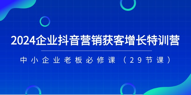 （11349期）2024企业抖音-营销获客增长特训营，中小企业老板必修课（29节课）-三六网赚