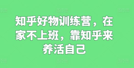 知乎好物训练营，在家不上班，靠知乎来养活自己-三六网赚