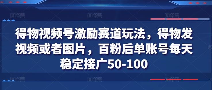 得物视频号激励赛道玩法，得物发视频或者图片，百粉后单账号每天稳定接广50-100-三六网赚