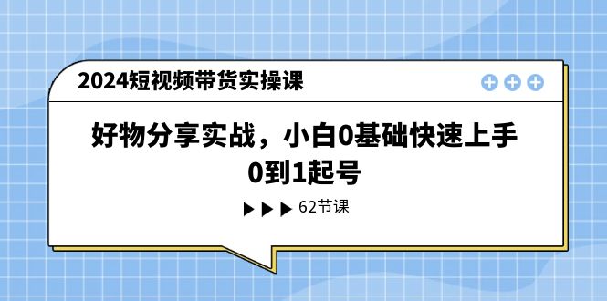 （11372期）2024短视频带货实操课，好物分享实战，小白0基础快速上手，0到1起号-三六网赚