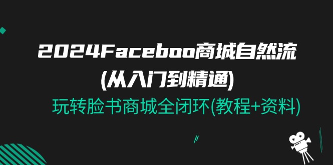 （11368期）2024Faceboo 商城自然流(从入门到精通)，玩转脸书商城全闭环(教程+资料)-三六网赚