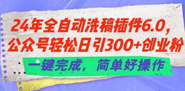 24年全自动洗稿插件6.0.公众号轻松日引300+创业粉，一键完成，简单好操作【揭秘】-三六网赚