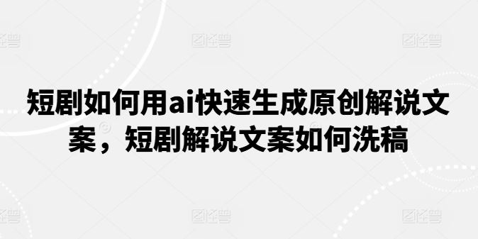 短剧如何用ai快速生成原创解说文案，短剧解说文案如何洗稿-三六网赚