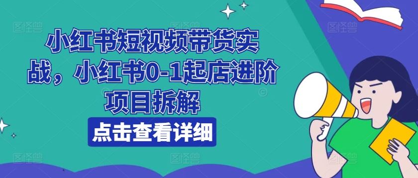 小红书短视频带货实战，小红书0-1起店进阶项目拆解-三六网赚