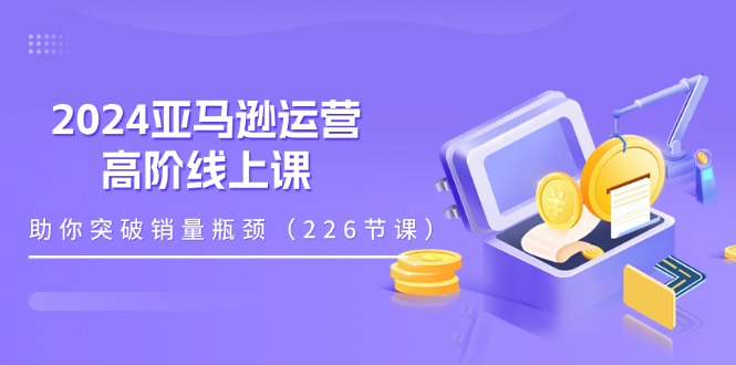 （11389期）2024亚马逊运营-高阶线上课，助你突破销量瓶颈（228节课）-三六网赚