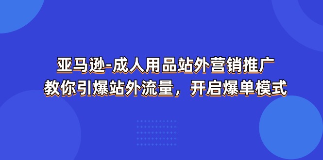 （11398期）亚马逊-成人用品 站外营销推广  教你引爆站外流量，开启爆单模式-三六网赚