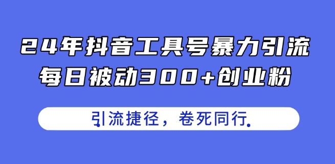 24年抖音工具号暴力引流，每日被动300+创业粉，创业粉捷径，卷死同行【揭秘】-三六网赚