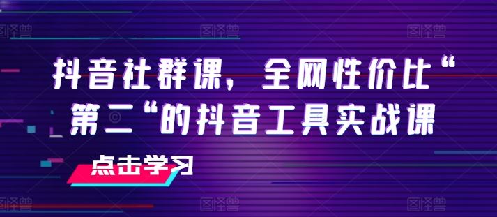 抖音社群课，全网性价比“第二“的抖音工具实战课-三六网赚