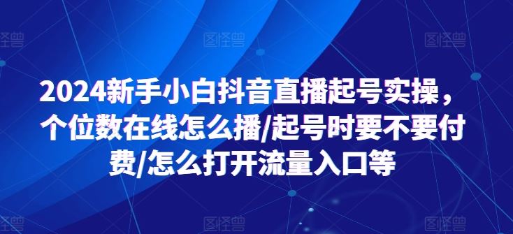 2024新手小白抖音直播起号实操，个位数在线怎么播/起号时要不要付费/怎么打开流量入口等-三六网赚