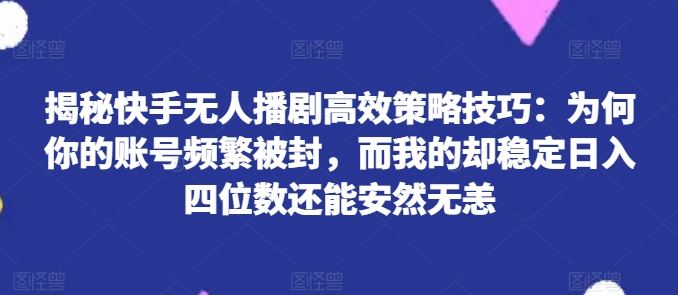 揭秘快手无人播剧高效策略技巧：为何你的账号频繁被封，而我的却稳定日入四位数还能安然无恙【揭秘】-三六网赚