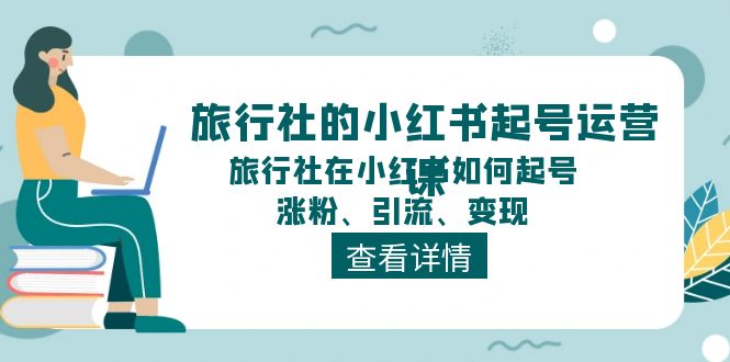 旅行社的小红书起号运营课，旅行社在小红书如何起号、涨粉、引流、变现-三六网赚