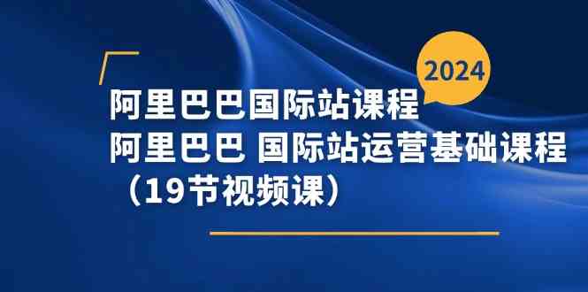 阿里巴巴国际站课程，阿里巴巴国际站运营基础课程（19节视频课）-三六网赚