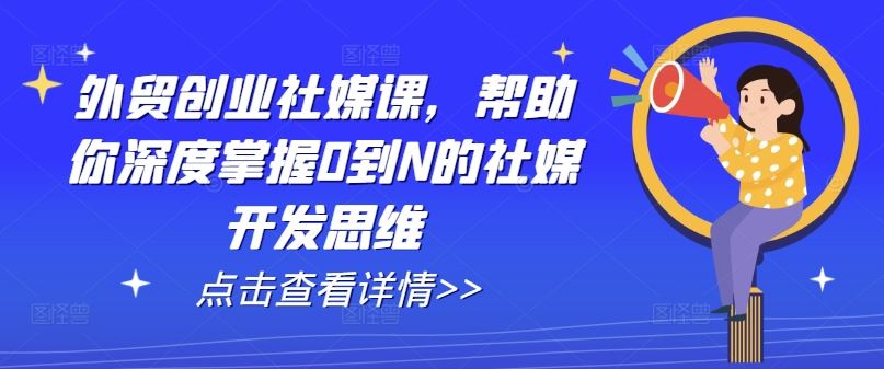 外贸创业社媒课，帮助你深度掌握0到N的社媒开发思维-三六网赚