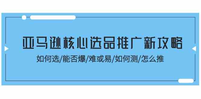 亚马逊核心选品推广新攻略！如何选/能否爆/难或易/如何测/怎么推-三六网赚