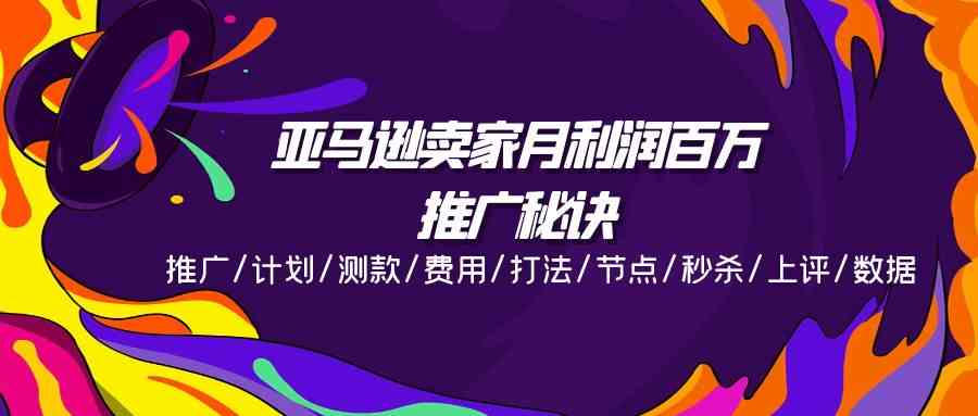 亚马逊卖家月利润百万的推广秘诀，推广/计划/测款/费用/打法/节点/秒杀/上评/数据-三六网赚