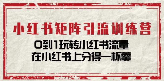 （11450期）小红书矩阵引流训练营：0到1玩转小红书流量，在小红书上分得一杯羹-14节课-三六网赚