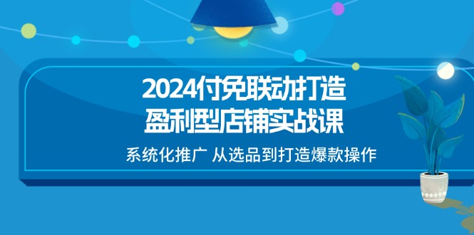 （11458期）2024付免联动-打造盈利型店铺实战课，系统化推广 从选品到打造爆款操作-三六网赚