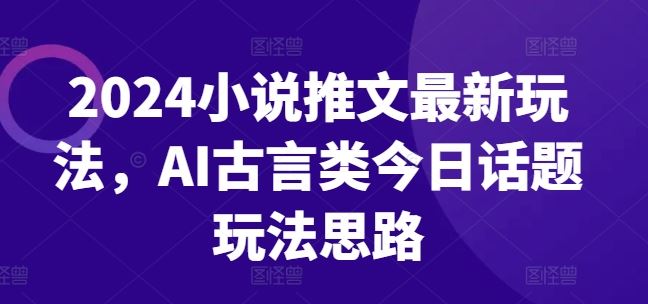 2024小说推文最新玩法，AI古言类今日话题玩法思路-三六网赚