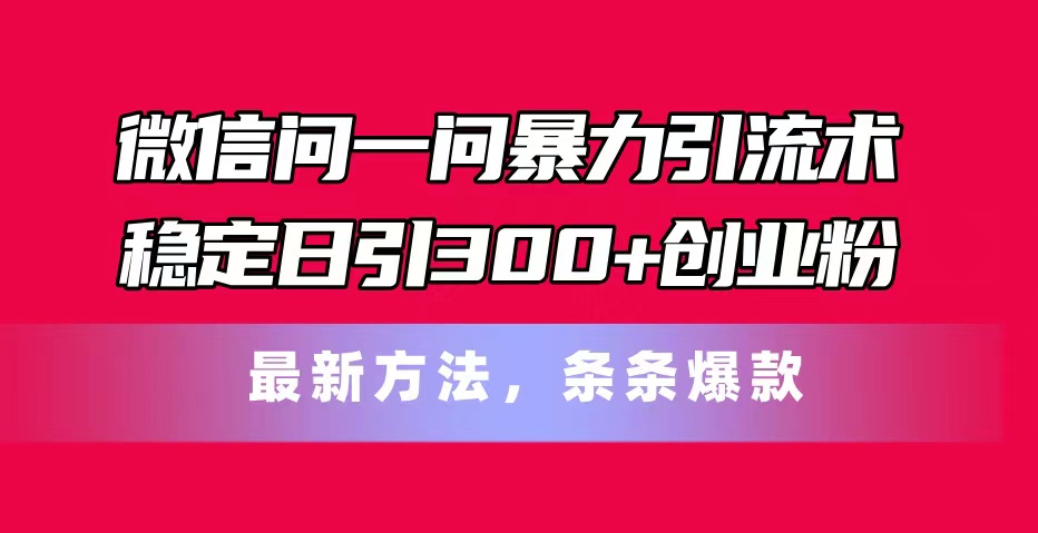 （11486期）微信问一问暴力引流术，稳定日引300+创业粉，最新方法，条条爆款-三六网赚