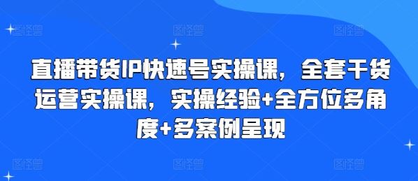 直播带货IP快速号实操课，全套干货运营实操课，实操经验+全方位多角度+多案例呈现-三六网赚