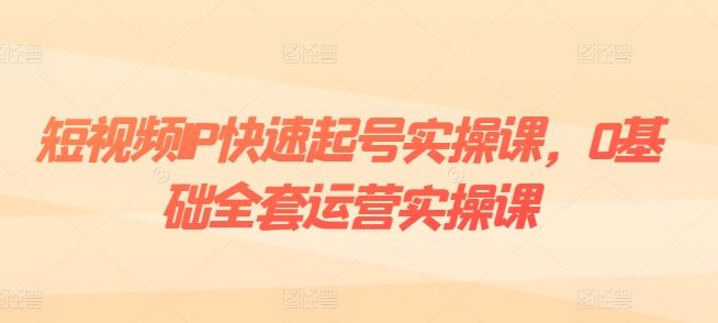 短视频IP快速起号实操课，0基础全套运营实操课，爆款内容设计+粉丝运营+内容变现-三六网赚