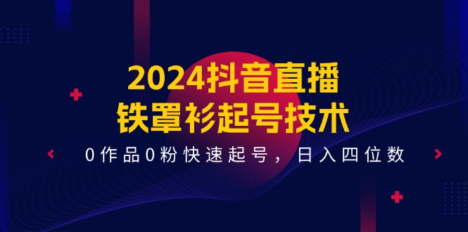 （11496期）2024抖音直播-铁罩衫起号技术，0作品0粉快速起号，日入四位数（14节课）-三六网赚